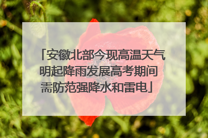 安徽北部今现高温天气 明起降雨发展高考期间需防范强降水和雷电